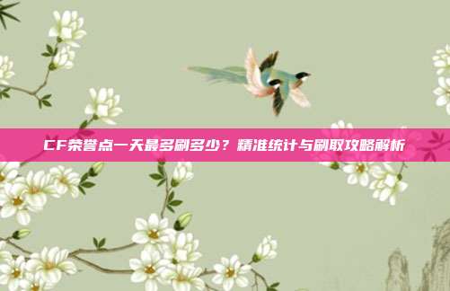 CF荣誉点一天最多刷多少?精准统计与刷取攻略解析