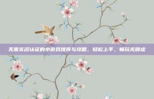 无需实名认证的小游戏推荐与攻略,轻松上手,畅玩无顾虑