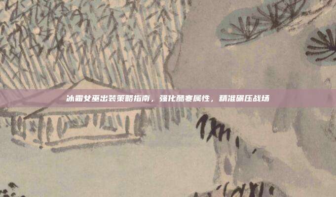 冰霜女巫出装策略指南，强化酷寒属性，精准碾压战场
