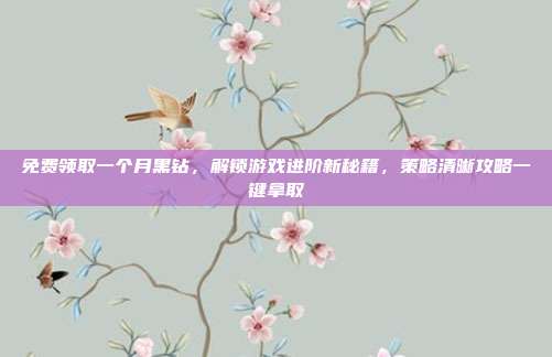免费领取一个月黑钻,解锁游戏进阶新秘籍,策略清晰攻略一键拿取