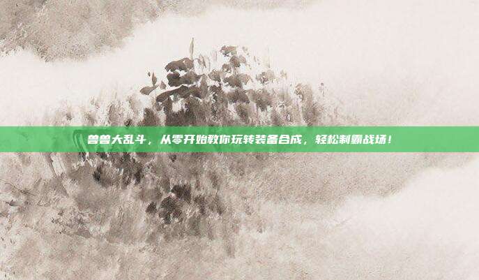 兽兽大乱斗,从零开始教你玩转装备合成,轻松制霸战场!