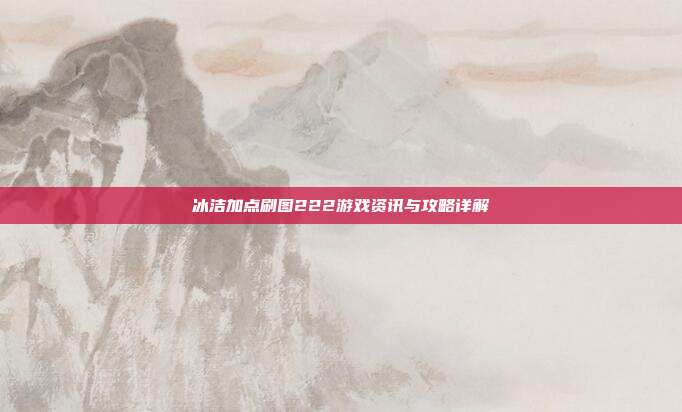 冰洁加点刷图222游戏资讯与攻略详解