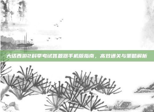 大话西游2科举考试答题器手机版指南,高效通关与策略解析
