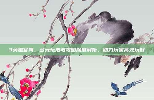 3英雄官网,多元玩法与攻略深度解析,助力玩家高效玩好