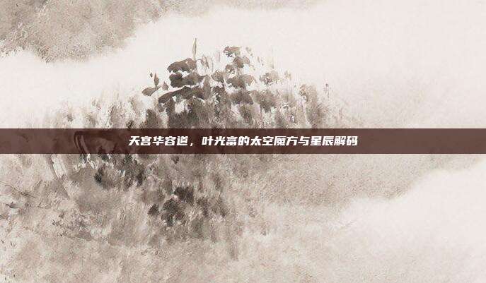 天宫华容道,叶光富的太空魔方与星辰解码