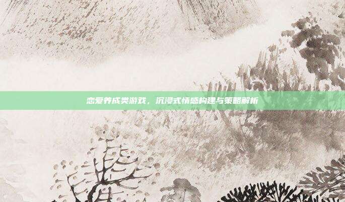 恋爱养成类游戏,沉浸式情感构建与策略解析