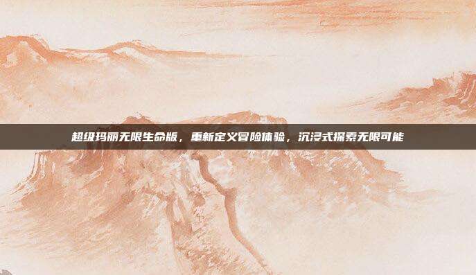 超级玛丽无限生命版,重新定义冒险体验,沉浸式探索无限可能