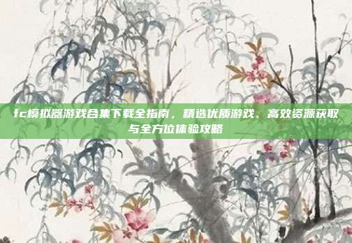 fc模拟器游戏合集下载全指南，精选优质游戏、高效资源获取与全方位体验攻略