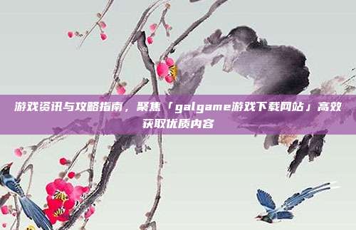游戏资讯与攻略指南,聚焦「galgame游戏下载网站」高效获取优质内容