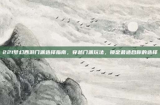 221梦幻西游门派选择指南,穿越门派玩法,锁定最适合你的选择