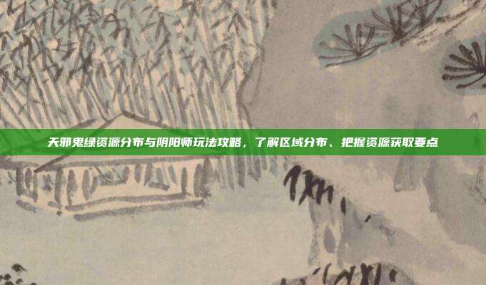 天邪鬼绿资源分布与阴阳师玩法攻略，了解区域分布、把握资源获取要点