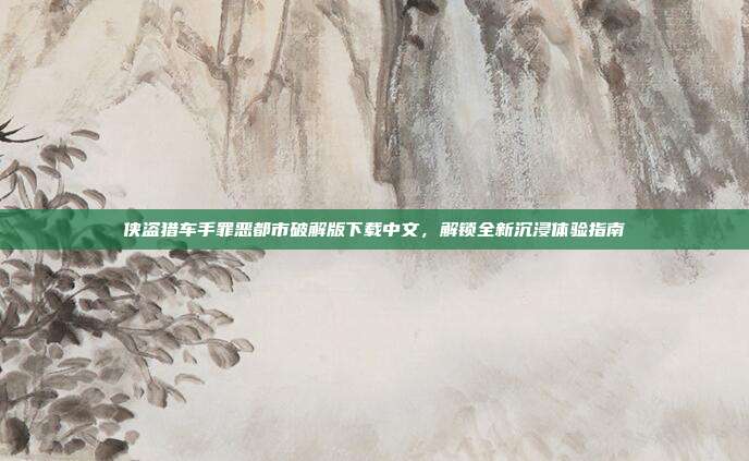 侠盗猎车手罪恶都市破解版下载中文,解锁全新沉浸体验指南