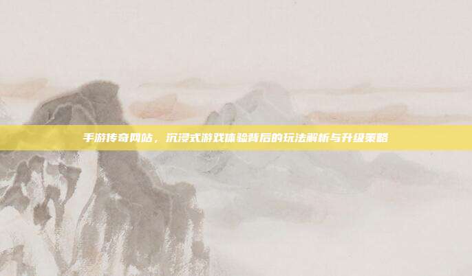 手游传奇网站，沉浸式游戏体验背后的玩法解析与升级策略