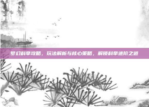 梦幻科举攻略,玩法解析与核心策略,解锁科举进阶之道