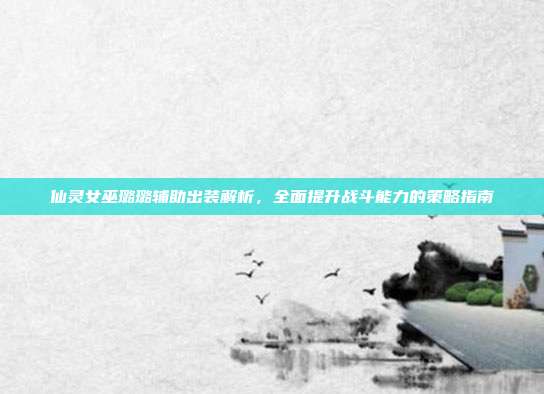 仙灵女巫璐璐辅助出装解析,全面提升战斗能力的策略指南
