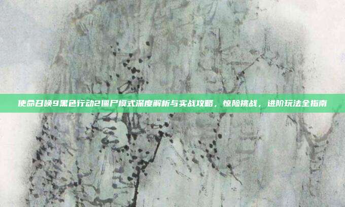 使命召唤9黑色行动2僵尸模式深度解析与实战攻略,惊险挑战,进阶玩法全指南