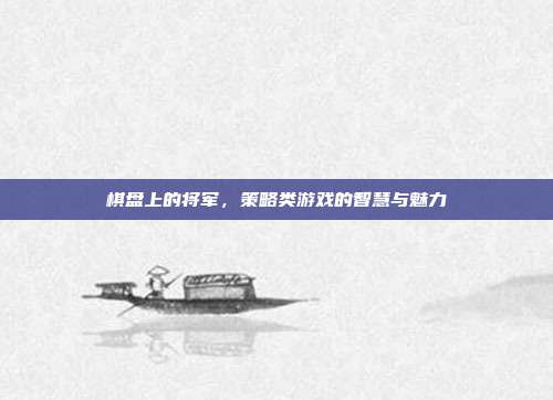 棋盘上的将军，策略类游戏的智慧与魅力