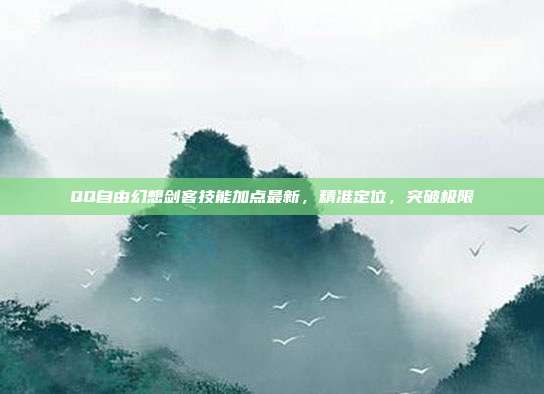 QQ自由幻想剑客技能加点最新,精准定位,突破极限