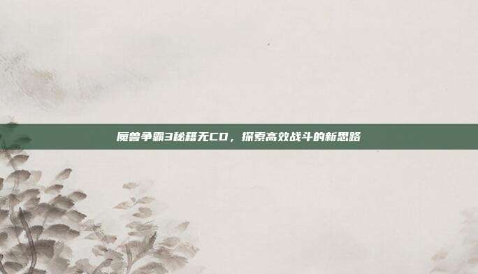 魔兽争霸3秘籍无CD,探索高效战斗的新思路