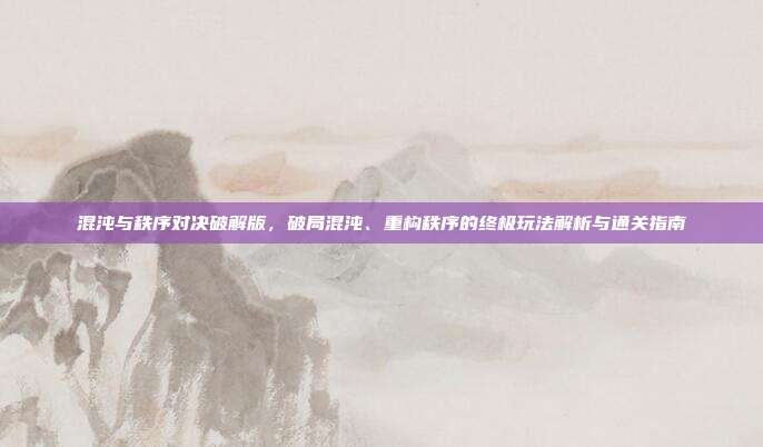 混沌与秩序对决破解版,破局混沌、重构秩序的终极玩法解析与通关指南