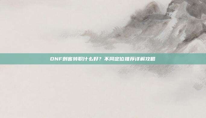 DNF刺客转职什么好?不同定位推荐详解攻略