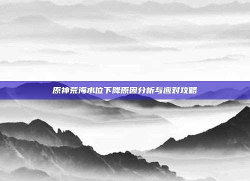 原神荒海水位下降原因分析与应对攻略