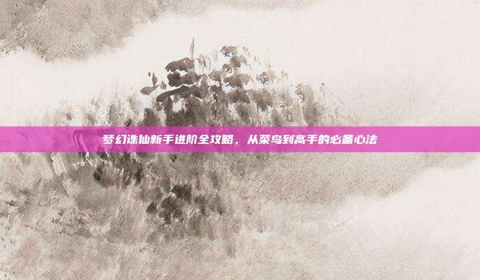 梦幻诛仙新手进阶全攻略,从菜鸟到高手的必备心法