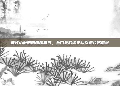 提灯小僧阴阳师哪里多,热门获取途径与详细攻略解析
