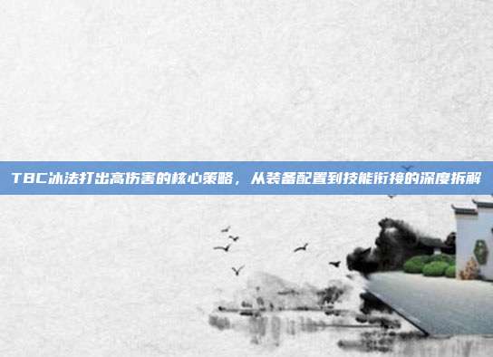 TBC冰法打出高伤害的核心策略,从装备配置到技能衔接的深度拆解