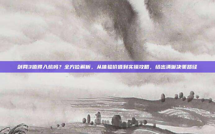 剑网3值得入坑吗?全方位解析,从体验价值到实操攻略,给出清晰决策路径