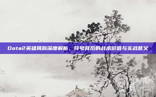 Dota2英雄简称深度解析,符号背后的战术价值与实战意义