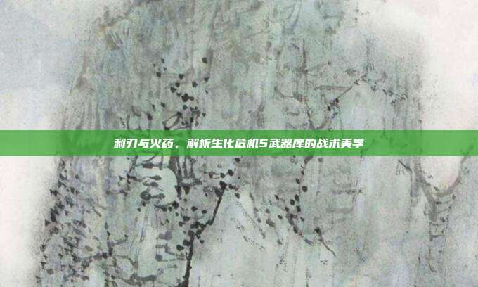 利刃与火药，解析生化危机5武器库的战术美学