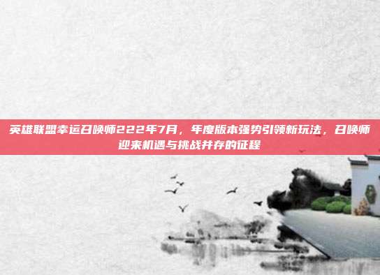 英雄联盟幸运召唤师222年7月,年度版本强势引领新玩法,召唤师迎来机遇与挑战并存的征程
