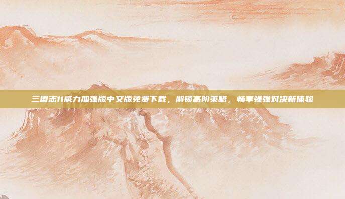 三国志11威力加强版中文版免费下载，解锁高阶策略，畅享强强对决新体验