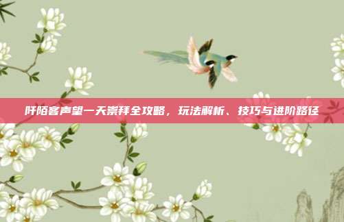阡陌客声望一天崇拜全攻略，玩法解析、技巧与进阶路径