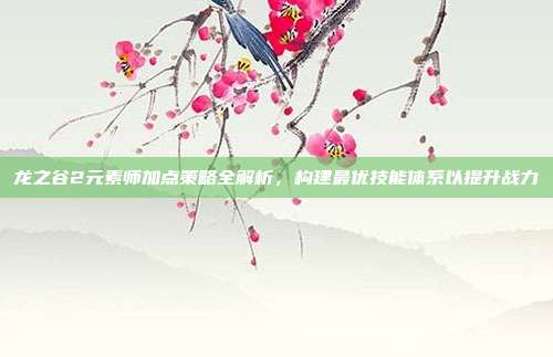 龙之谷2元素师加点策略全解析,构建最优技能体系以提升战力