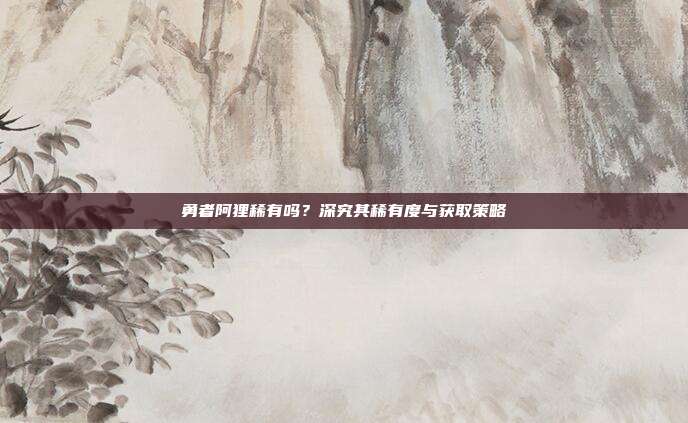 勇者阿狸稀有吗?深究其稀有度与获取策略