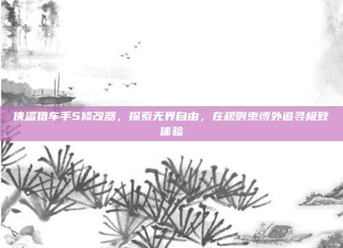 侠盗猎车手5修改器,探索无界自由,在规则束缚外追寻极致体验