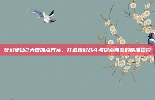 梦幻诛仙2天音加点方案,打造极致战斗与探索体验的精准指南