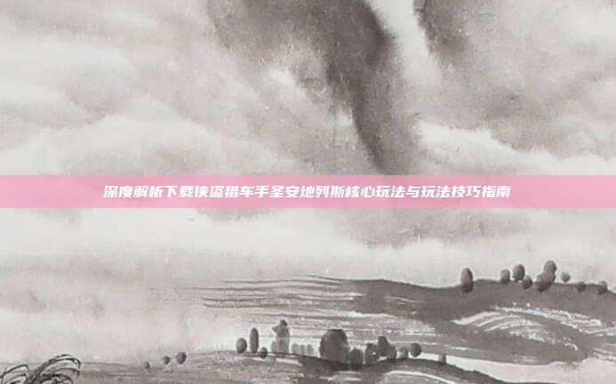 深度解析下载侠盗猎车手圣安地列斯核心玩法与玩法技巧指南