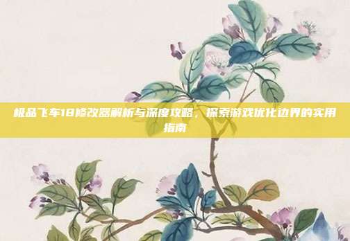 极品飞车18修改器解析与深度攻略,探索游戏优化边界的实用指南