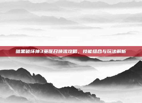暗黑破坏神3巫医召唤流攻略,技能组合与玩法解析