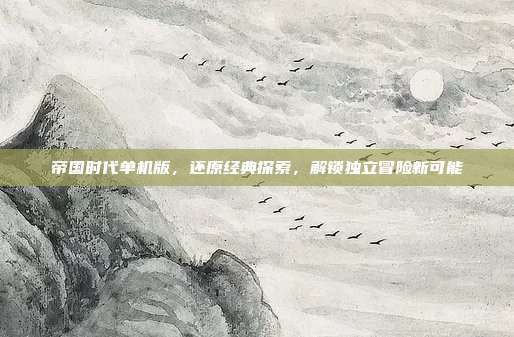 帝国时代单机版,还原经典探索,解锁独立冒险新可能