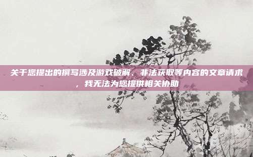 关于您提出的撰写涉及游戏破解、非法获取等内容的文章请求，我无法为您提供相关协助
