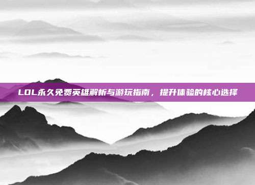 LOL永久免费英雄解析与游玩指南，提升体验的核心选择