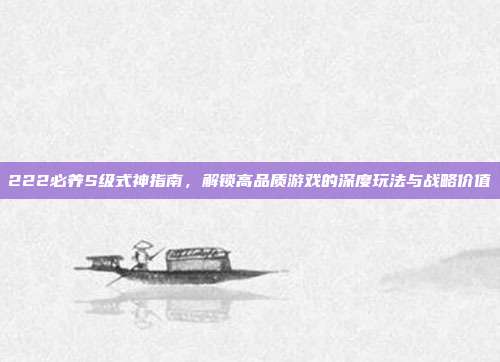 222必养S级式神指南，解锁高品质游戏的深度玩法与战略价值
