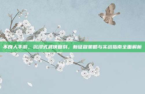 不良人手游,沉浸式武侠复刻,新征程策略与实战指南全面解析