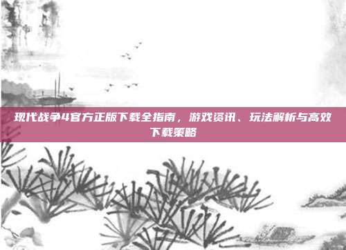 现代战争4官方正版下载全指南,游戏资讯、玩法解析与高效下载策略