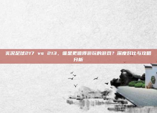 实况足球217 vs 213，谁是更值得游玩的游戏？深度对比与攻略分析