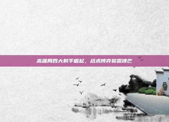 高端局四大射手崛起,战术博弈崭露锋芒